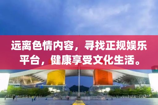远离色情内容，寻找正规娱乐平台，健康享受文化生活。