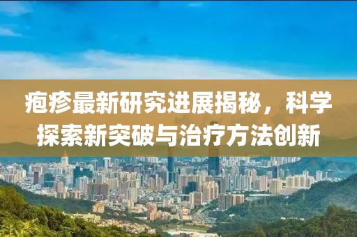 疱疹最新研究进展揭秘，科学探索新突破与治疗方法创新