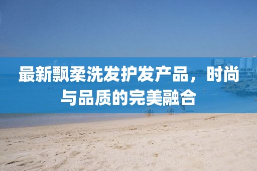 最新飘柔洗发护发产品，时尚与品质的完美融合