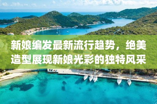 新娘编发最新流行趋势，绝美造型展现新娘光彩的独特风采