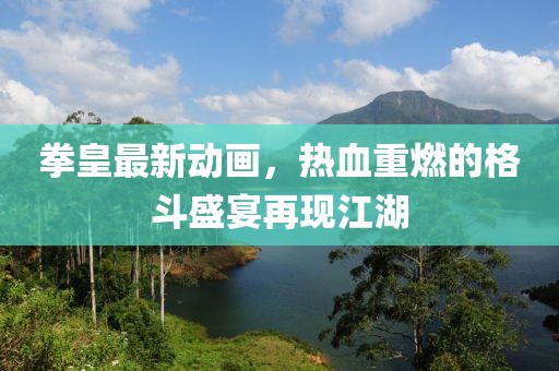 拳皇最新动画，热血重燃的格斗盛宴再现江湖