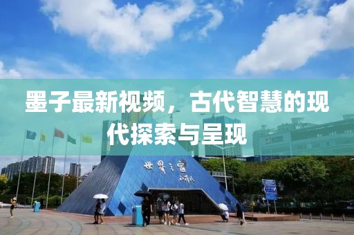 墨子最新视频，古代智慧的现代探索与呈现