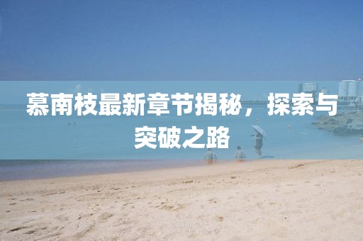 慕南枝最新章节揭秘，探索与突破之路