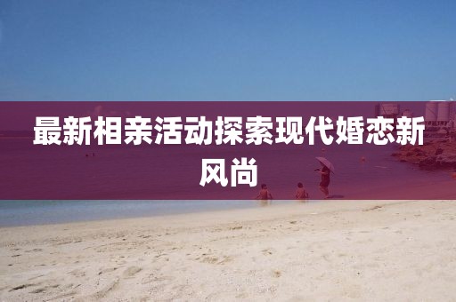 最新相亲活动探索现代婚恋新风尚
