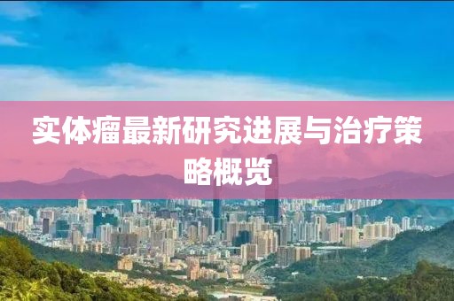 实体瘤最新研究进展与治疗策略概览