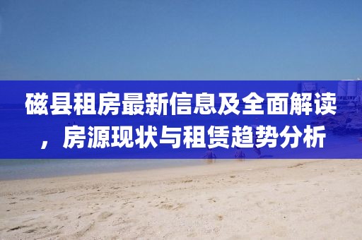 磁县租房最新信息及全面解读，房源现状与租赁趋势分析