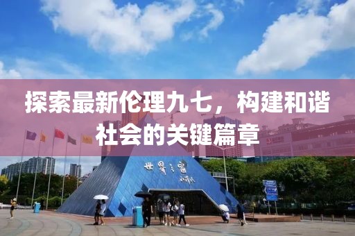 探索最新伦理九七，构建和谐社会的关键篇章