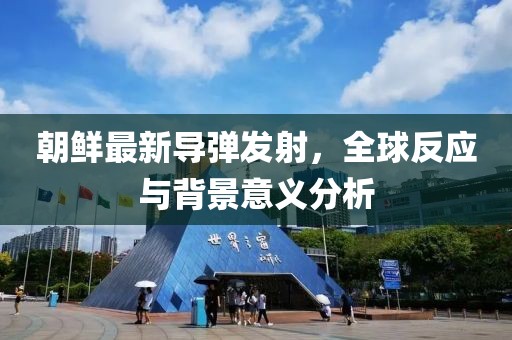 朝鲜最新导弹发射，全球反应与背景意义分析