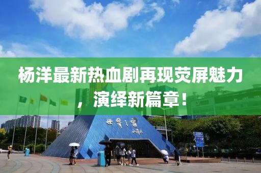 杨洋最新热血剧再现荧屏魅力，演绎新篇章！