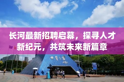 长河最新招聘启幕，探寻人才新纪元，共筑未来新篇章