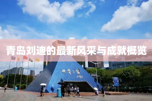 青岛刘迪的最新风采与成就概览