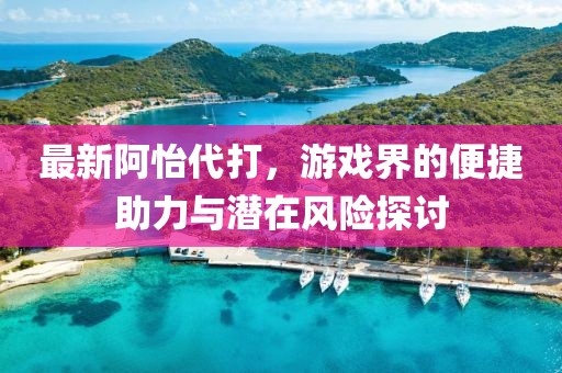 最新阿怡代打，游戏界的便捷助力与潜在风险探讨