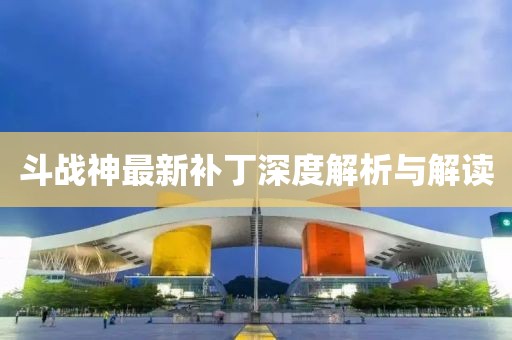 斗战神最新补丁深度解析与解读