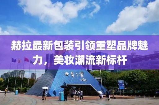 赫拉最新包装引领重塑品牌魅力，美妆潮流新标杆