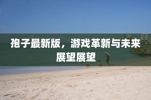 孢子最新版，游戏革新与未来展望展望