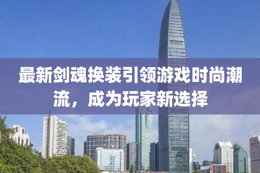 最新剑魂换装引领游戏时尚潮流，成为玩家新选择