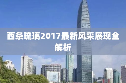 西条琉璃2017最新风采展现全解析