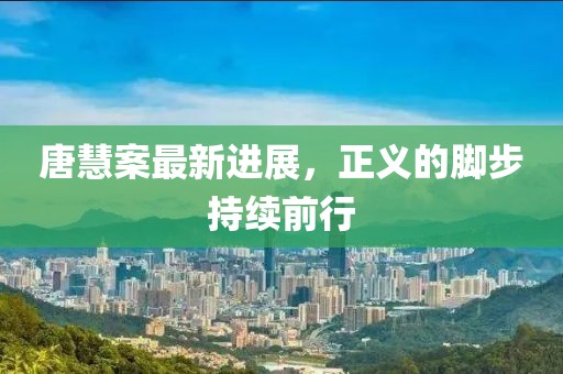 唐慧案最新进展，正义的脚步持续前行