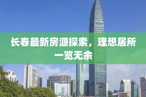 长春最新房源探索，理想居所一览无余