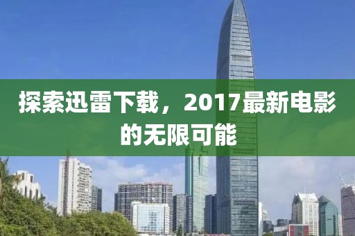 探索迅雷下载，2017最新电影的无限可能