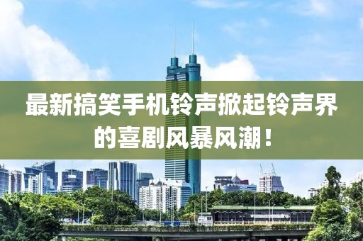 最新搞笑手机铃声掀起铃声界的喜剧风暴风潮！