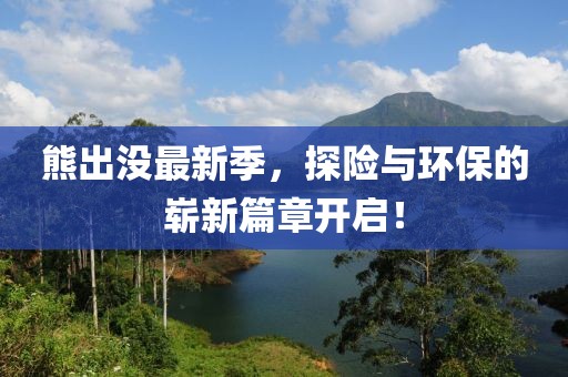 熊出没最新季，探险与环保的崭新篇章开启！