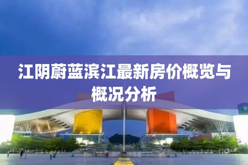 江阴蔚蓝滨江最新房价概览与概况分析