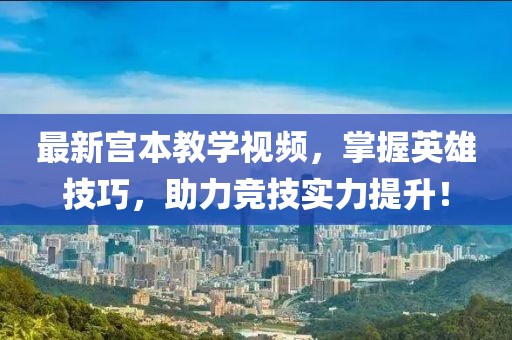 最新宫本教学视频，掌握英雄技巧，助力竞技实力提升！