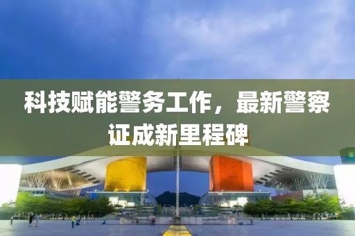 科技赋能警务工作，最新警察证成新里程碑