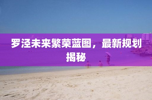 罗泾未来繁荣蓝图，最新规划揭秘