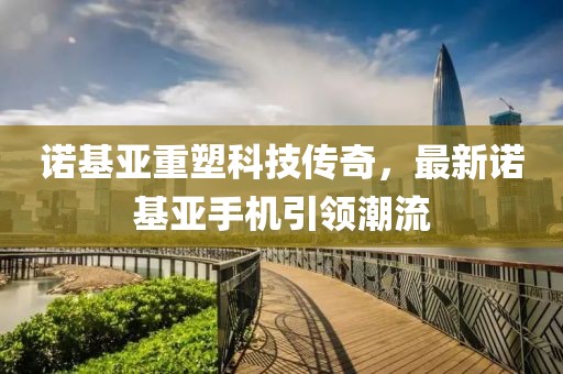诺基亚重塑科技传奇，最新诺基亚手机引领潮流