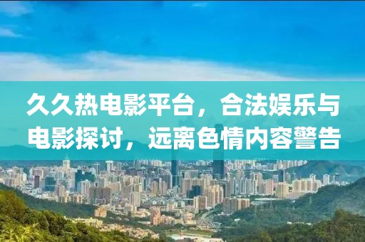 久久热电影平台，合法娱乐与电影探讨，远离色情内容警告