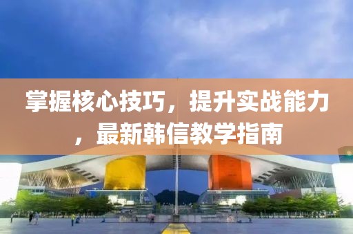 掌握核心技巧，提升实战能力，最新韩信教学指南