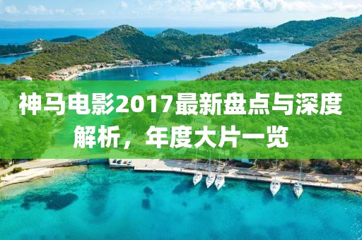神马电影2017最新盘点与深度解析，年度大片一览