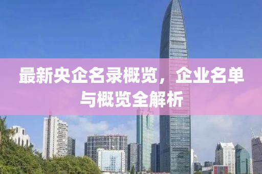 最新央企名录概览，企业名单与概览全解析