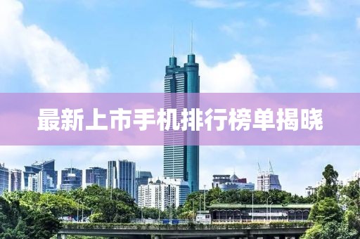 最新上市手机排行榜单揭晓