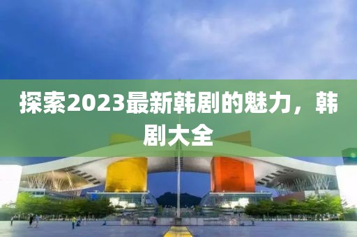 探索2023最新韩剧的魅力，韩剧大全