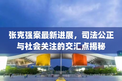 张克强案最新进展，司法公正与社会关注的交汇点揭秘