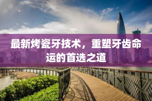 最新烤瓷牙技术，重塑牙齿命运的首选之道