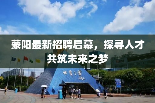 蒙阳最新招聘启幕，探寻人才共筑未来之梦