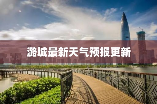 潞城最新天气预报更新