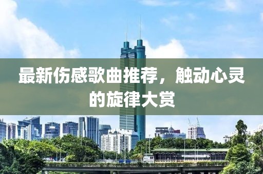 最新伤感歌曲推荐，触动心灵的旋律大赏