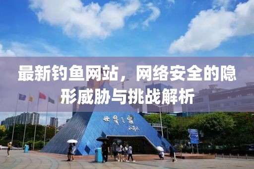 最新钓鱼网站，网络安全的隐形威胁与挑战解析