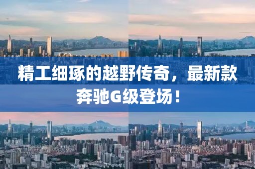 精工细琢的越野传奇，最新款奔驰G级登场！