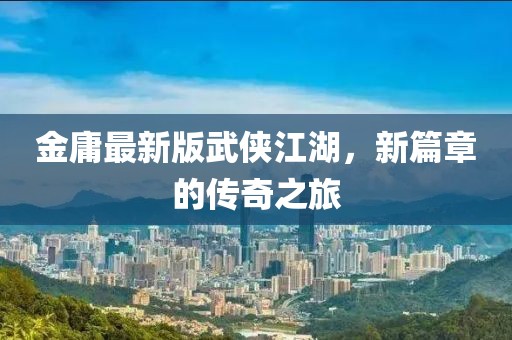金庸最新版武侠江湖，新篇章的传奇之旅