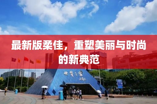 最新版柔佳，重塑美丽与时尚的新典范