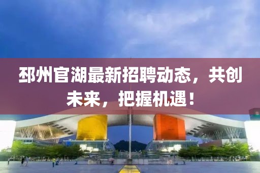 邳州官湖最新招聘动态，共创未来，把握机遇！