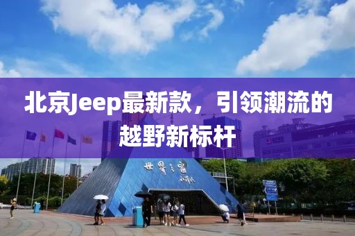 北京Jeep最新款，引领潮流的越野新标杆