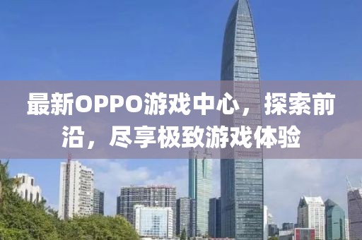最新OPPO游戏中心，探索前沿，尽享极致游戏体验