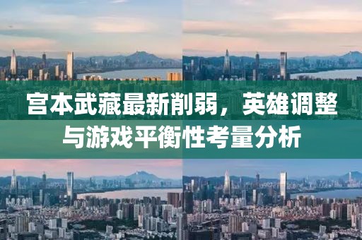 宫本武藏最新削弱，英雄调整与游戏平衡性考量分析